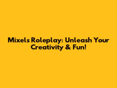 Mixels Roleplay: Unleash Your Creativity & Fun!