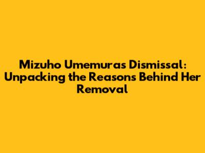 Mizuho Umemura's Dismissal: Unpacking the Reasons Behind Her Removal