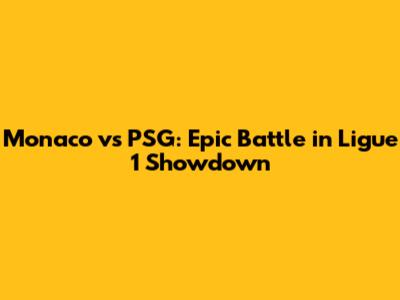 Monaco vs PSG: Epic Battle in Ligue 1 Showdown