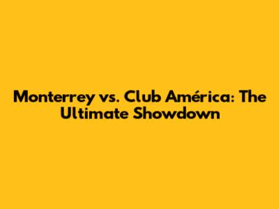 Monterrey vs. Club América: The Ultimate Showdown