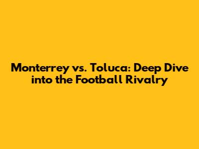 Monterrey vs. Toluca: Deep Dive into the Football Rivalry