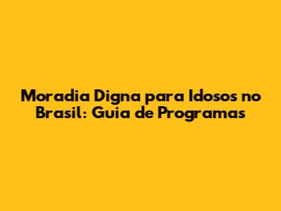 Moradia Digna para Idosos no Brasil: Guia de Programas