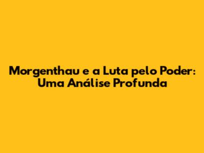 Morgenthau e a Luta pelo Poder: Uma Análise Profunda