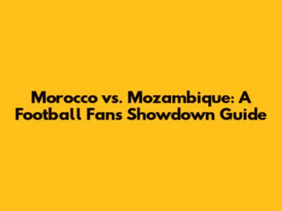 Morocco vs. Mozambique: A Football Fan's Showdown Guide