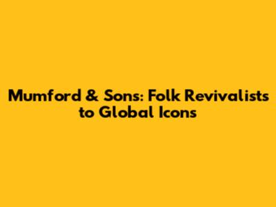 Mumford & Sons: Folk Revivalists to Global Icons