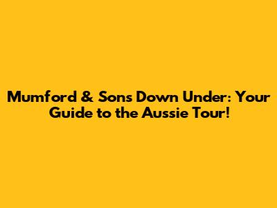 Mumford & Sons Down Under: Your Guide to the Aussie Tour!