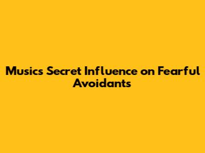 Music's Secret Influence on Fearful Avoidants