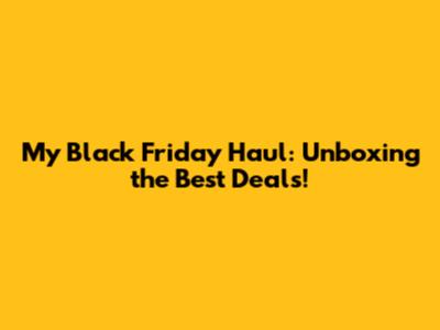 My Black Friday Haul: Unboxing the Best Deals!