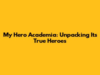 My Hero Academia: Unpacking Its True Heroes
