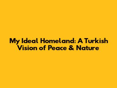 My Ideal Homeland: A Turkish Vision of Peace & Nature