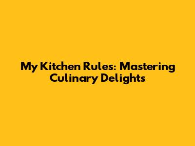 My Kitchen Rules: Mastering Culinary Delights