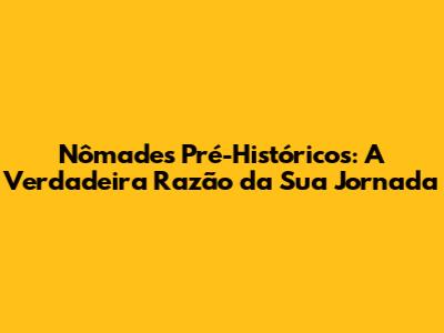 Nômades Pré-Históricos: A Verdadeira Razão da Sua Jornada