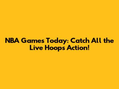NBA Games Today: Catch All the Live Hoops Action!