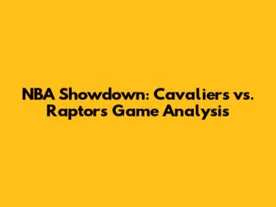 NBA Showdown: Cavaliers vs. Raptors Game Analysis