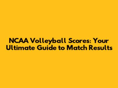 NCAA Volleyball Scores: Your Ultimate Guide to Match Results