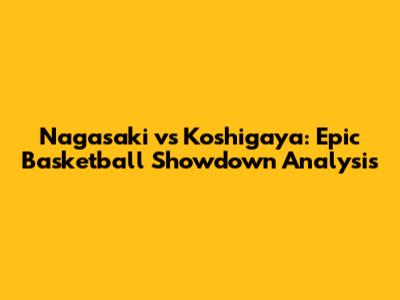 Nagasaki vs Koshigaya: Epic Basketball Showdown Analysis