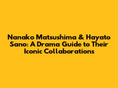 Nanako Matsushima & Hayato Sano: A Drama Guide to Their Iconic Collaborations