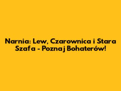 Narnia: Lew, Czarownica i Stara Szafa - Poznaj Bohaterów!
