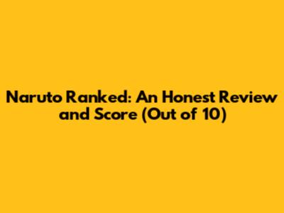 Naruto Ranked: An Honest Review and Score (Out of 10)