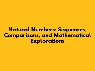Natural Numbers: Sequences, Comparisons, and Mathematical Explorations