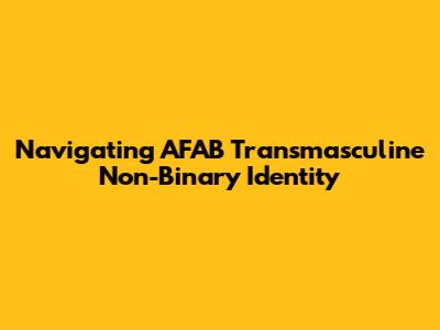 Navigating AFAB Transmasculine Non-Binary Identity