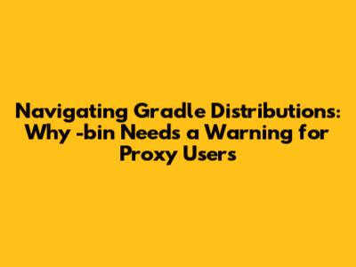 Navigating Gradle Distributions: Why '-bin' Needs a Warning for Proxy Users