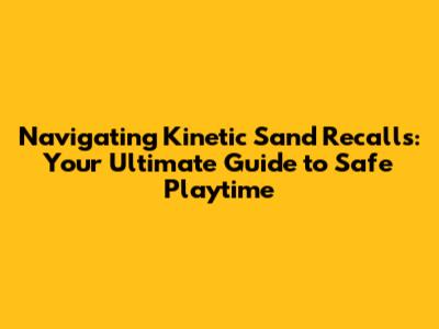 Navigating Kinetic Sand Recalls: Your Ultimate Guide to Safe Playtime