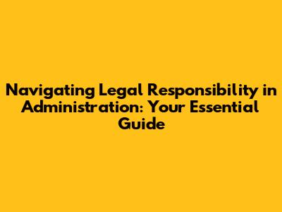 Navigating Legal Responsibility in Administration: Your Essential Guide