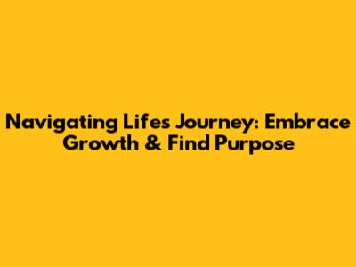 Navigating Life's Journey: Embrace Growth & Find Purpose