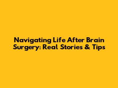 Navigating Life After Brain Surgery: Real Stories & Tips