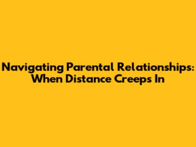 Navigating Parental Relationships: When Distance Creeps In