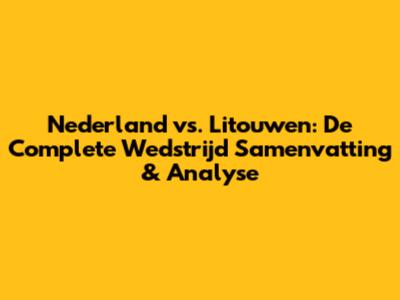 Nederland vs. Litouwen: De Complete Wedstrijd Samenvatting & Analyse