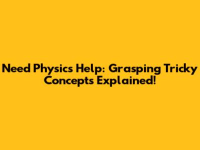 Need Physics Help: Grasping Tricky Concepts Explained!