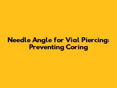 Needle Angle for Vial Piercing: Preventing Coring