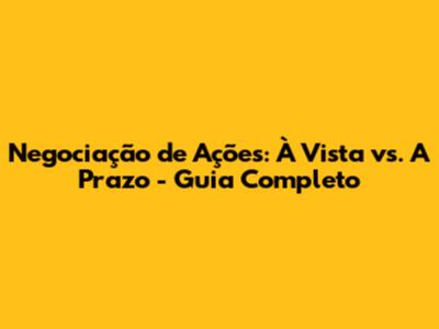 Negociação de Ações: À Vista vs. A Prazo - Guia Completo