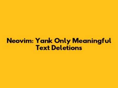 Neovim: Yank Only Meaningful Text Deletions