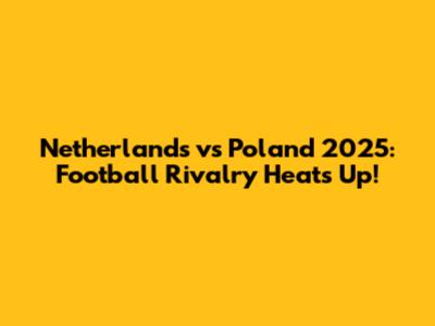 Netherlands vs Poland 2025: Football Rivalry Heats Up!