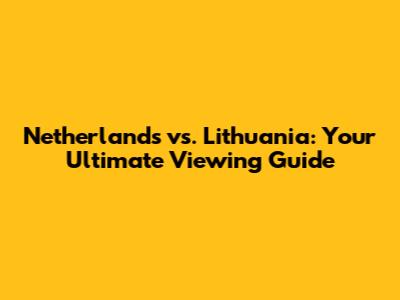 Netherlands vs. Lithuania: Your Ultimate Viewing Guide