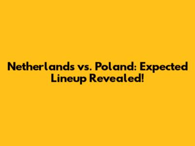 Netherlands vs. Poland: Expected Lineup Revealed!