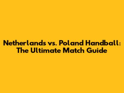 Netherlands vs. Poland Handball: The Ultimate Match Guide