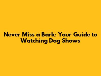 Never Miss a Bark: Your Guide to Watching Dog Shows