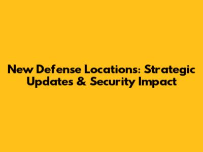 New Defense Locations: Strategic Updates & Security Impact