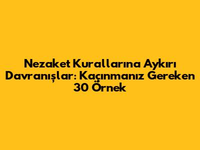 Nezaket Kurallarına Aykırı Davranışlar: Kaçınmanız Gereken 30 Örnek