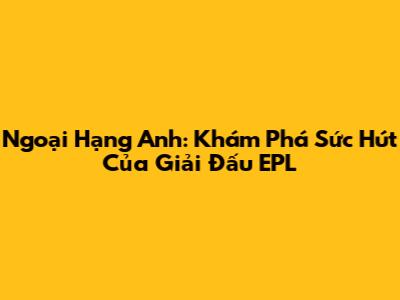Ngoại Hạng Anh: Khám Phá Sức Hút Của Giải Đấu EPL