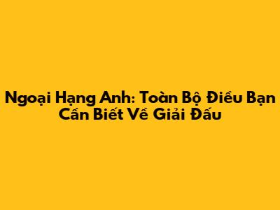 Ngoại Hạng Anh: Toàn Bộ Điều Bạn Cần Biết Về Giải Đấu