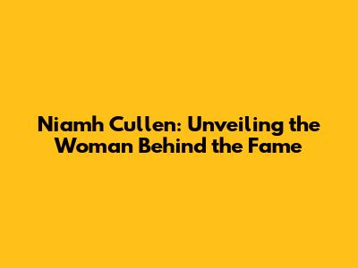 Niamh Cullen: Unveiling the Woman Behind the Fame
