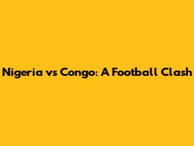 Nigeria vs Congo: A Football Clash