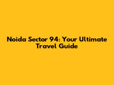 Noida Sector 94: Your Ultimate Travel Guide