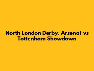 North London Derby: Arsenal vs Tottenham Showdown
