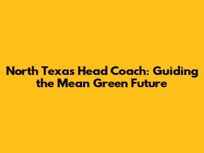 North Texas Head Coach: Guiding the Mean Green Future